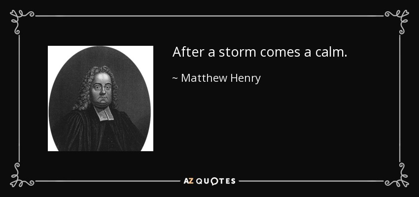 After a storm comes a calm. - Matthew Henry