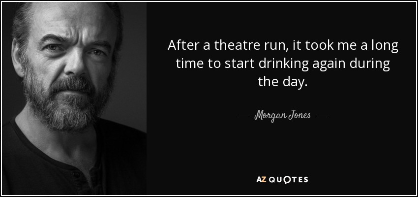 After a theatre run, it took me a long time to start drinking again during the day. - Morgan Jones