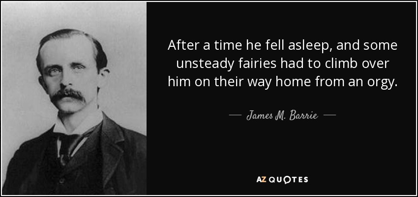 After a time he fell asleep, and some unsteady fairies had to climb over him on their way home from an orgy. - James M. Barrie