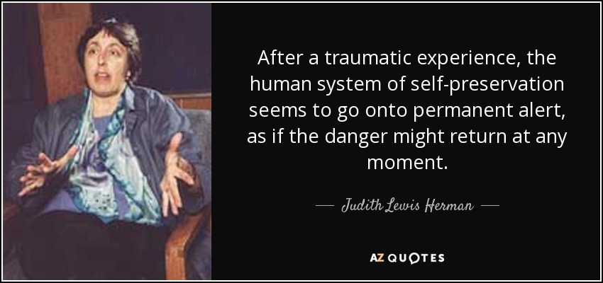 After a traumatic experience, the human system of self-preservation seems to go onto permanent alert, as if the danger might return at any moment. - Judith Lewis Herman