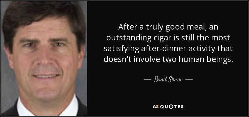 After a truly good meal, an outstanding cigar is still the most satisfying after-dinner activity that doesn't involve two human beings. - Brad Shaw