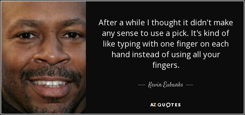 After a while I thought it didn't make any sense to use a pick. It's kind of like typing with one finger on each hand instead of using all your fingers. - Kevin Eubanks