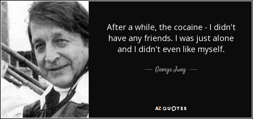 After a while, the cocaine - I didn't have any friends. I was just alone and I didn't even like myself. - George Jung