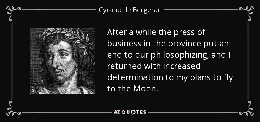After a while the press of business in the province put an end to our philosophizing, and I returned with increased determination to my plans to fly to the Moon. - Cyrano de Bergerac