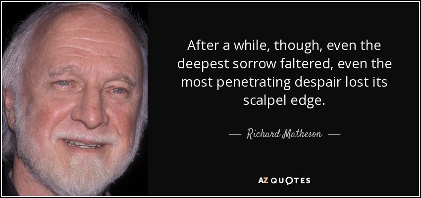 After a while, though, even the deepest sorrow faltered, even the most penetrating despair lost its scalpel edge. - Richard Matheson
