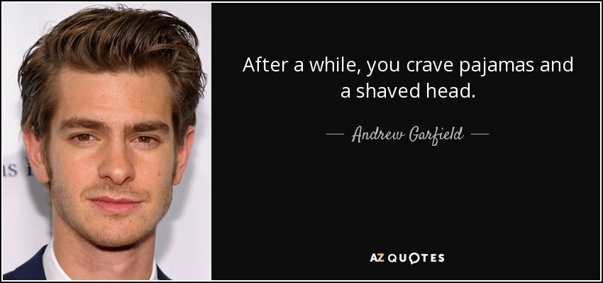 After a while, you crave pajamas and a shaved head. - Andrew Garfield