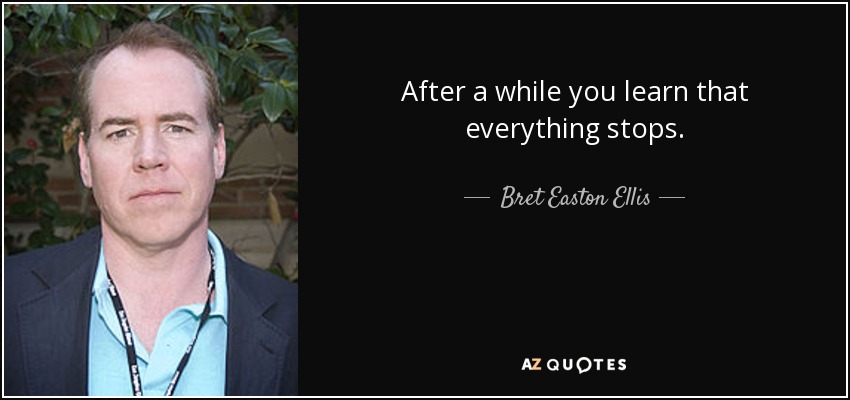 After a while you learn that everything stops. - Bret Easton Ellis