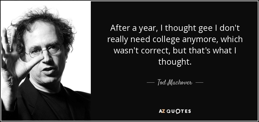 After a year, I thought gee I don't really need college anymore, which wasn't correct, but that's what I thought. - Tod Machover