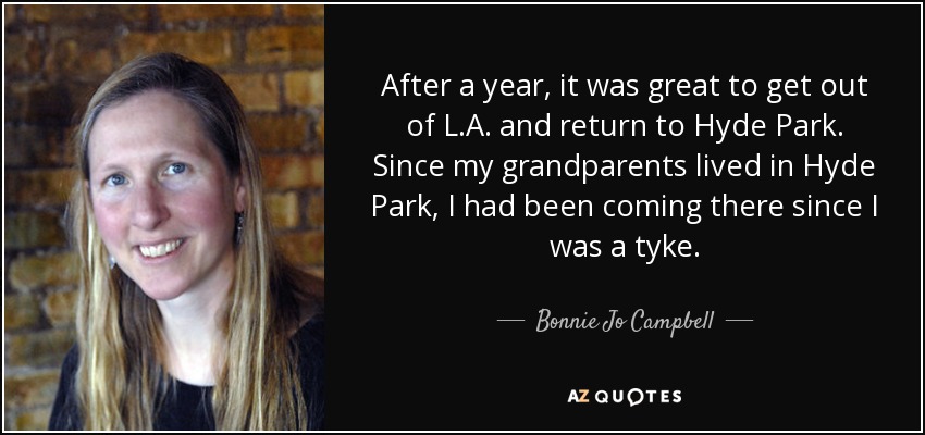 After a year, it was great to get out of L.A. and return to Hyde Park. Since my grandparents lived in Hyde Park, I had been coming there since I was a tyke. - Bonnie Jo Campbell