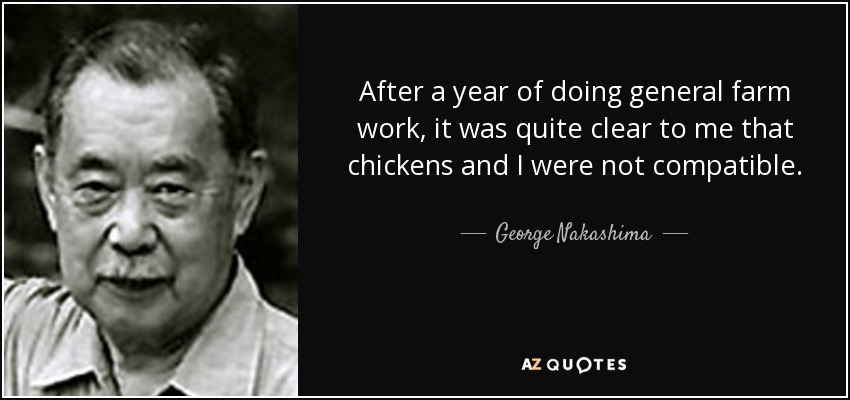 After a year of doing general farm work, it was quite clear to me that chickens and I were not compatible. - George Nakashima