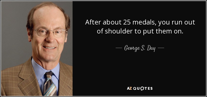 After about 25 medals, you run out of shoulder to put them on. - George S. Day