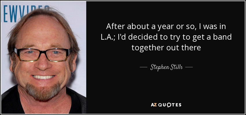 After about a year or so, I was in L.A.; I'd decided to try to get a band together out there - Stephen Stills