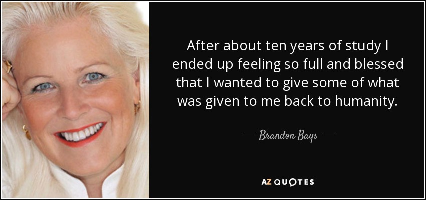 After about ten years of study I ended up feeling so full and blessed that I wanted to give some of what was given to me back to humanity. - Brandon Bays