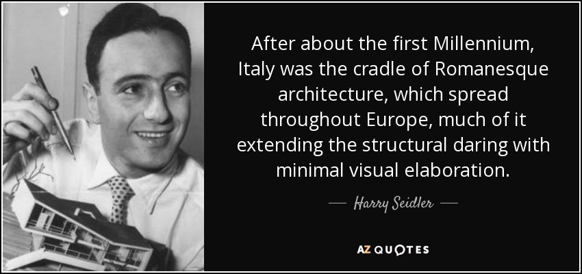 After about the first Millennium, Italy was the cradle of Romanesque architecture, which spread throughout Europe, much of it extending the structural daring with minimal visual elaboration. - Harry Seidler