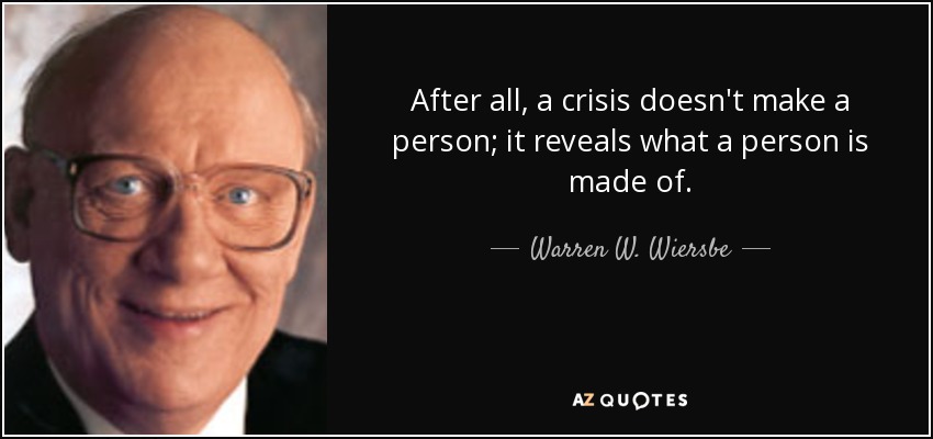 After all, a crisis doesn't make a person; it reveals what a person is made of. - Warren W. Wiersbe