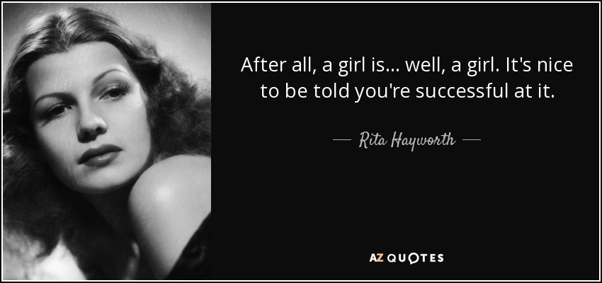 After all, a girl is... well, a girl. It's nice to be told you're successful at it. - Rita Hayworth