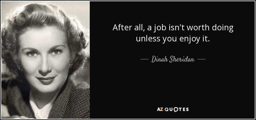 After all, a job isn't worth doing unless you enjoy it. - Dinah Sheridan