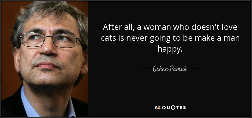 After all, a woman who doesn't love cats is never going to be make a man happy. - Orhan Pamuk