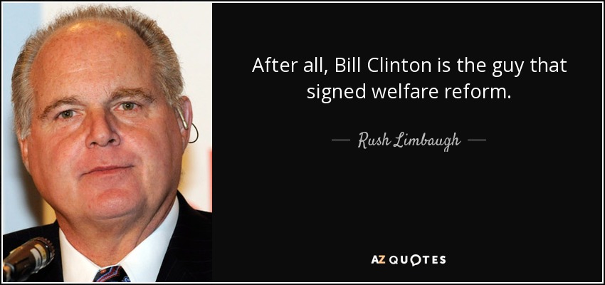 After all, Bill Clinton is the guy that signed welfare reform. - Rush Limbaugh