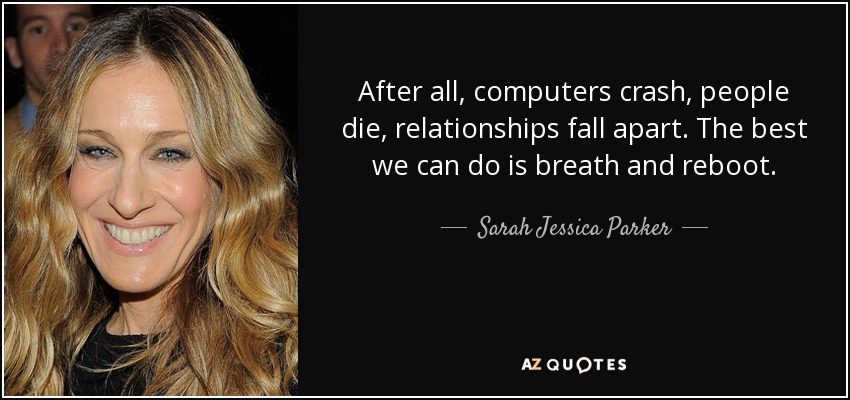 After all, computers crash, people die, relationships fall apart. The best we can do is breath and reboot. - Sarah Jessica Parker