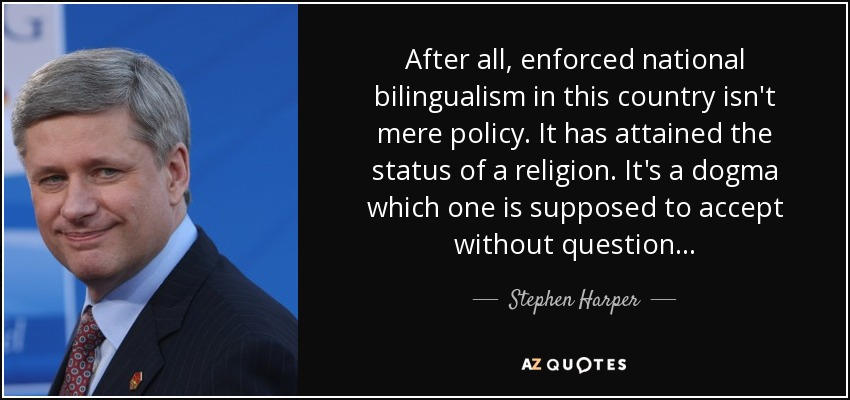 After all, enforced national bilingualism in this country isn't mere policy. It has attained the status of a religion. It's a dogma which one is supposed to accept without question... - Stephen Harper