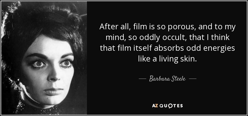 After all, film is so porous, and to my mind, so oddly occult, that I think that film itself absorbs odd energies like a living skin. - Barbara Steele