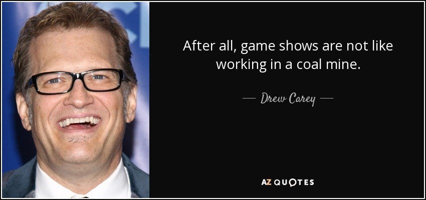 After all, game shows are not like working in a coal mine. - Drew Carey