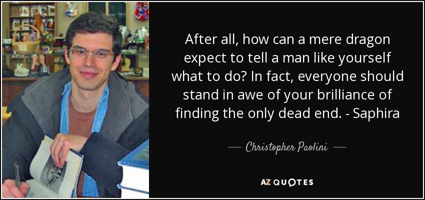 After all, how can a mere dragon expect to tell a man like yourself what to do? In fact, everyone should stand in awe of your brilliance of finding the only dead end. - Saphira - Christopher Paolini