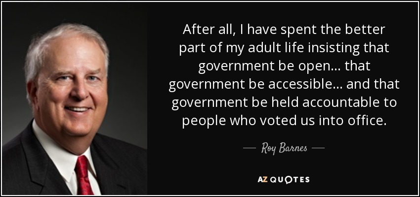 After all, I have spent the better part of my adult life insisting that government be open... that government be accessible... and that government be held accountable to people who voted us into office. - Roy Barnes