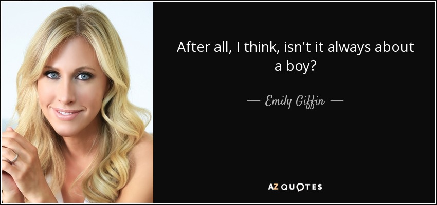 After all, I think, isn't it always about a boy? - Emily Giffin