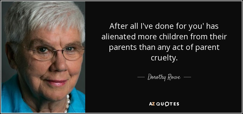 After all I've done for you' has alienated more children from their parents than any act of parent cruelty. - Dorothy Rowe