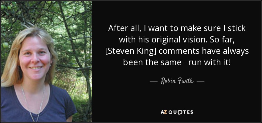 After all, I want to make sure I stick with his original vision. So far, [Steven King] comments have always been the same - run with it! - Robin Furth