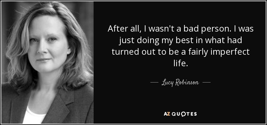 After all, I wasn't a bad person. I was just doing my best in what had turned out to be a fairly imperfect life. - Lucy Robinson