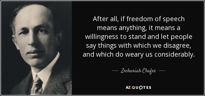 After all, if freedom of speech means anything, it means a willingness to stand and let people say things with which we disagree, and which do weary us considerably. - Zechariah Chafee