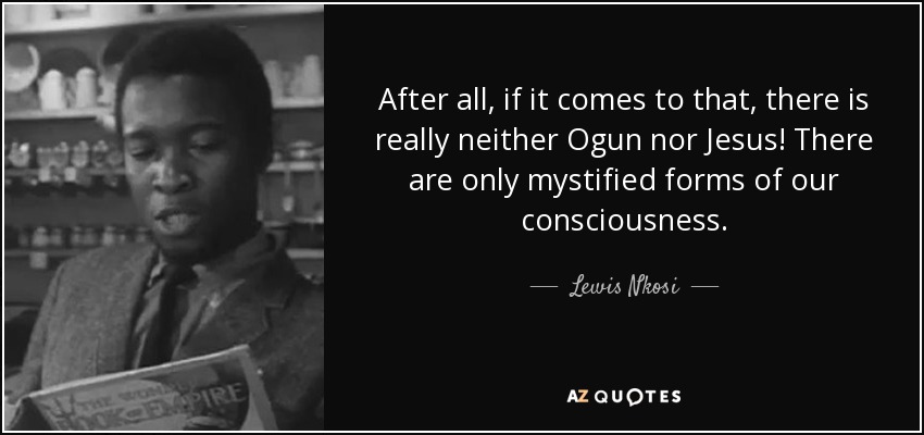 After all, if it comes to that, there is really neither Ogun nor Jesus! There are only mystified forms of our consciousness. - Lewis Nkosi