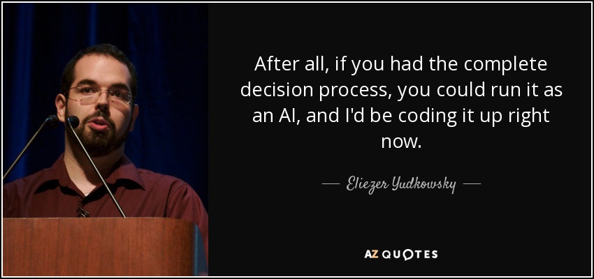 After all, if you had the complete decision process, you could run it as an AI, and I'd be coding it up right now. - Eliezer Yudkowsky