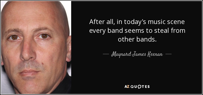 After all, in today's music scene every band seems to steal from other bands. - Maynard James Keenan
