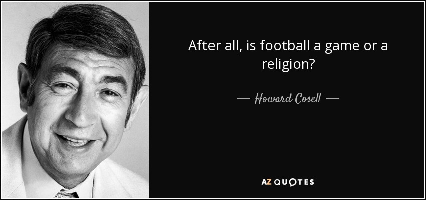 After all, is football a game or a religion? - Howard Cosell