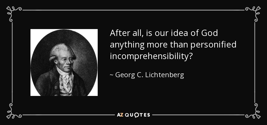 After all, is our idea of God anything more than personified incomprehensibility? - Georg C. Lichtenberg