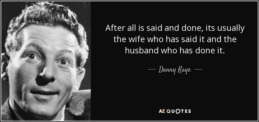 After all is said and done, its usually the wife who has said it and the husband who has done it. - Danny Kaye
