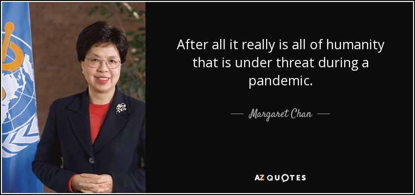 After all it really is all of humanity that is under threat during a pandemic. - Margaret Chan