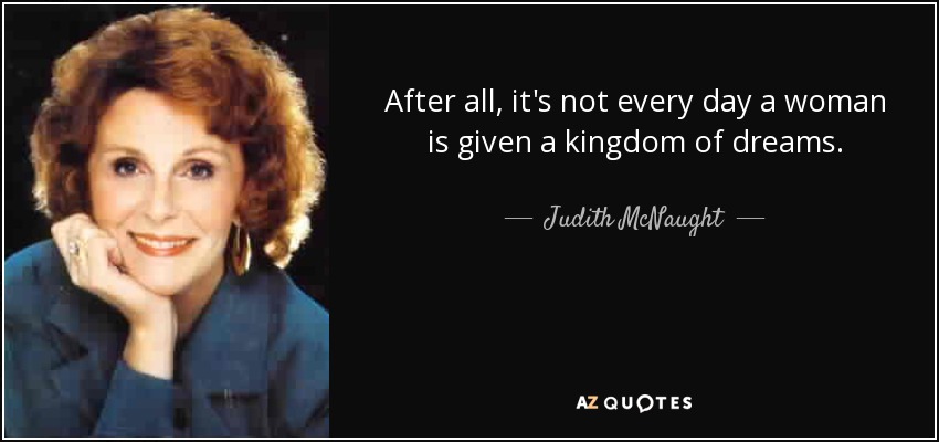 After all, it's not every day a woman is given a kingdom of dreams. - Judith McNaught