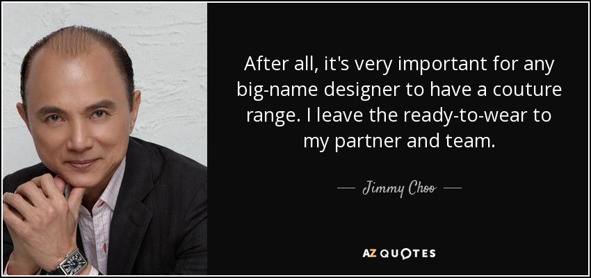 After all, it's very important for any big-name designer to have a couture range. I leave the ready-to-wear to my partner and team. - Jimmy Choo