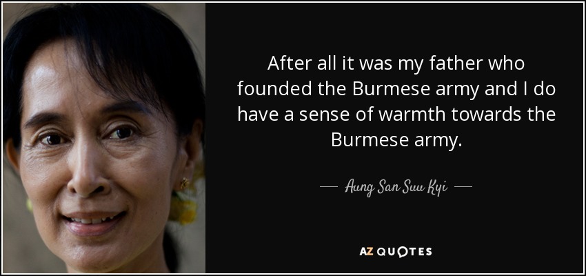 After all it was my father who founded the Burmese army and I do have a sense of warmth towards the Burmese army. - Aung San Suu Kyi