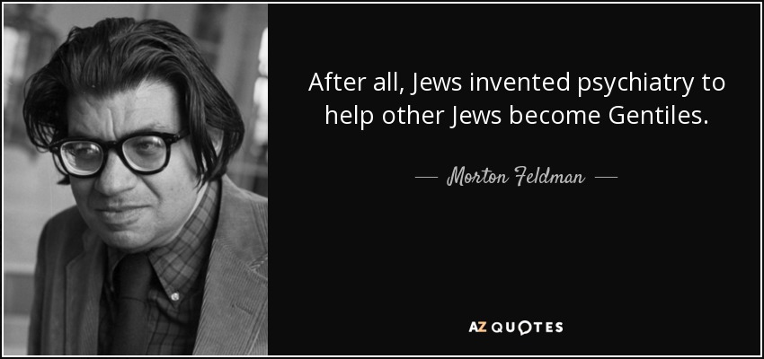 After all, Jews invented psychiatry to help other Jews become Gentiles. - Morton Feldman