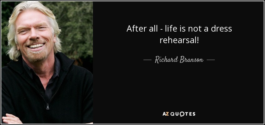 After all - life is not a dress rehearsal! - Richard Branson