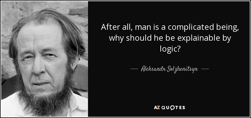 After all, man is a complicated being, why should he be explainable by logic? - Aleksandr Solzhenitsyn