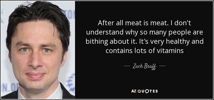 After all meat is meat. I don't understand why so many people are bithing about it. It's very healthy and contains lots of vitamins - Zach Braff
