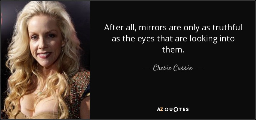 After all, mirrors are only as truthful as the eyes that are looking into them. - Cherie Currie