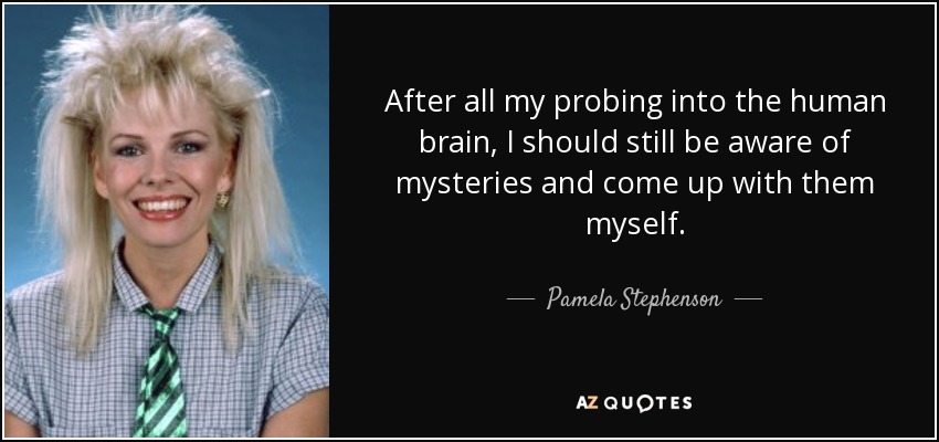 After all my probing into the human brain, I should still be aware of mysteries and come up with them myself. - Pamela Stephenson